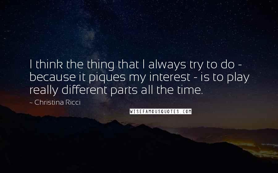 Christina Ricci Quotes: I think the thing that I always try to do - because it piques my interest - is to play really different parts all the time.