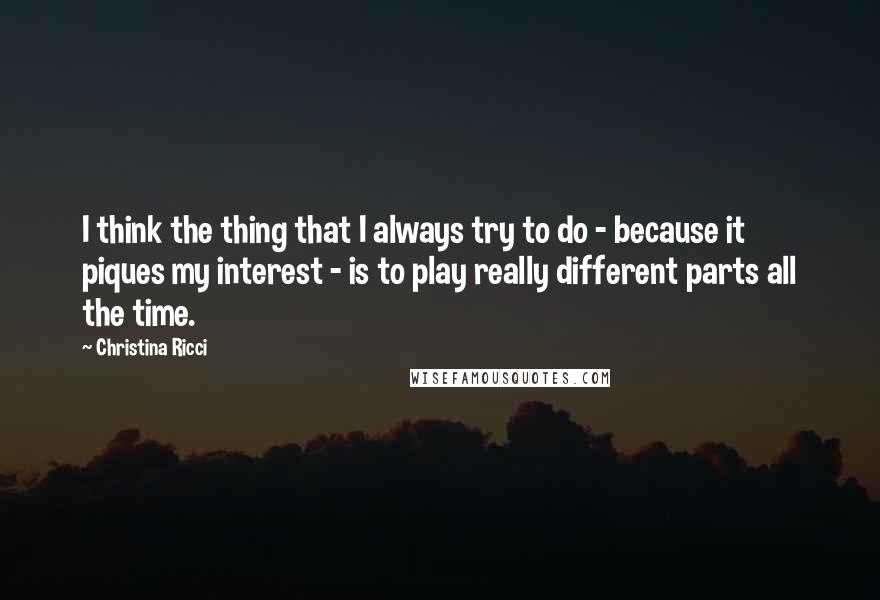 Christina Ricci Quotes: I think the thing that I always try to do - because it piques my interest - is to play really different parts all the time.