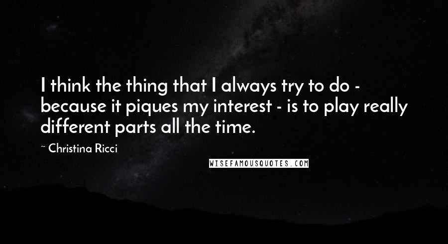 Christina Ricci Quotes: I think the thing that I always try to do - because it piques my interest - is to play really different parts all the time.