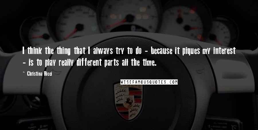 Christina Ricci Quotes: I think the thing that I always try to do - because it piques my interest - is to play really different parts all the time.