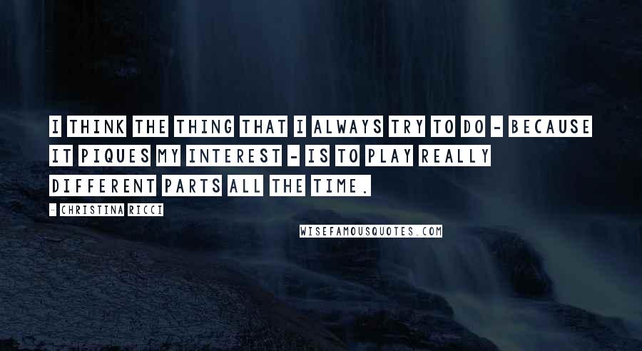 Christina Ricci Quotes: I think the thing that I always try to do - because it piques my interest - is to play really different parts all the time.