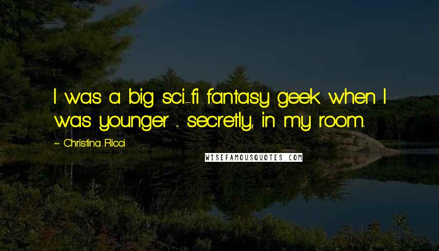 Christina Ricci Quotes: I was a big sci-fi fantasy geek when I was younger ... secretly, in my room.