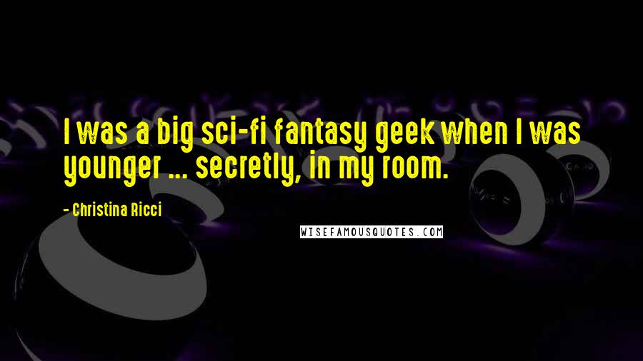 Christina Ricci Quotes: I was a big sci-fi fantasy geek when I was younger ... secretly, in my room.