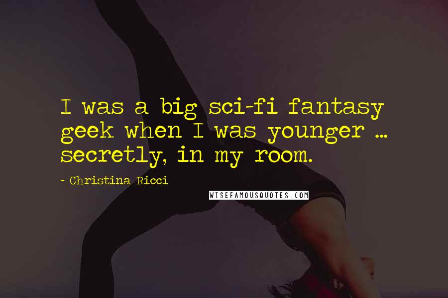 Christina Ricci Quotes: I was a big sci-fi fantasy geek when I was younger ... secretly, in my room.