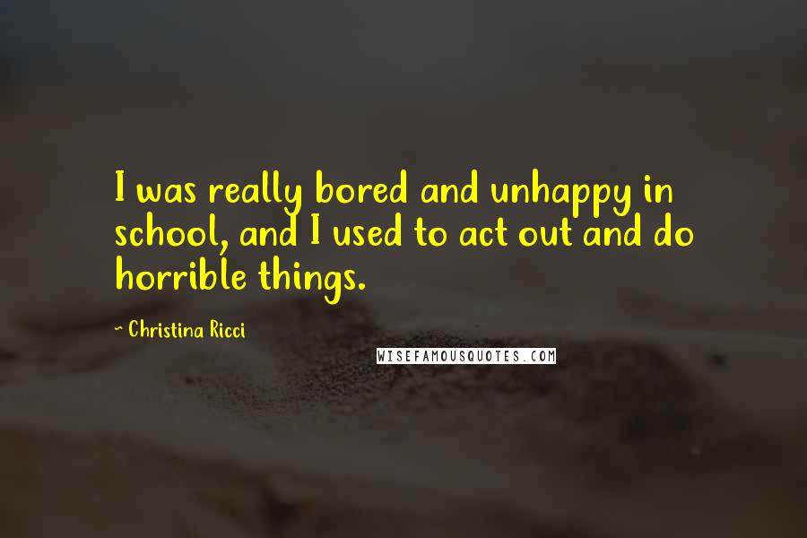Christina Ricci Quotes: I was really bored and unhappy in school, and I used to act out and do horrible things.