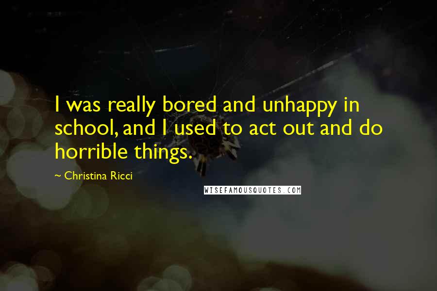 Christina Ricci Quotes: I was really bored and unhappy in school, and I used to act out and do horrible things.