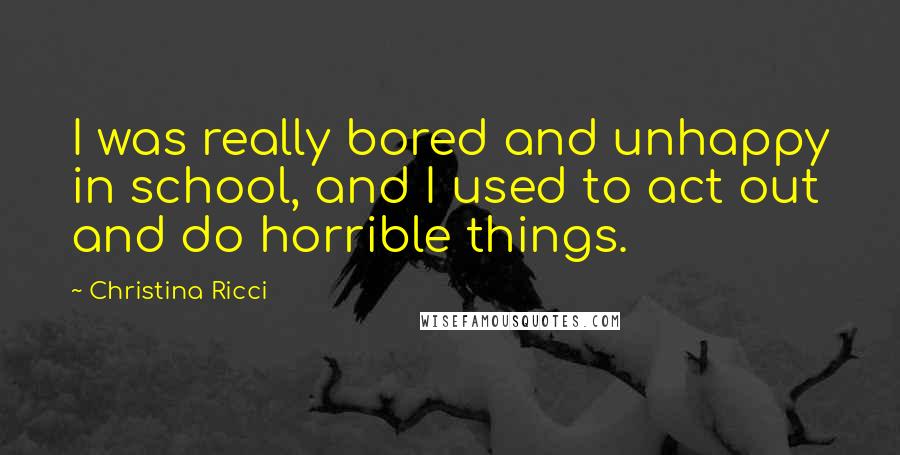 Christina Ricci Quotes: I was really bored and unhappy in school, and I used to act out and do horrible things.