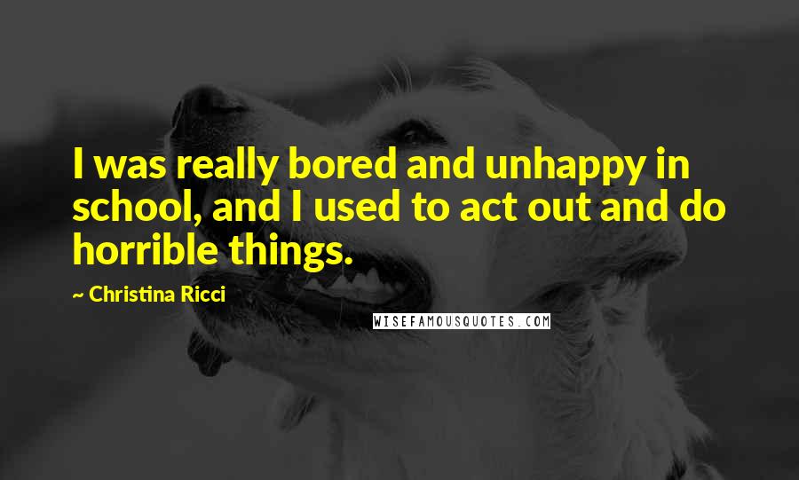 Christina Ricci Quotes: I was really bored and unhappy in school, and I used to act out and do horrible things.