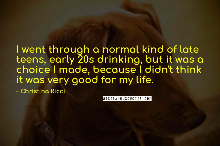 Christina Ricci Quotes: I went through a normal kind of late teens, early 20s drinking, but it was a choice I made, because I didn't think it was very good for my life.