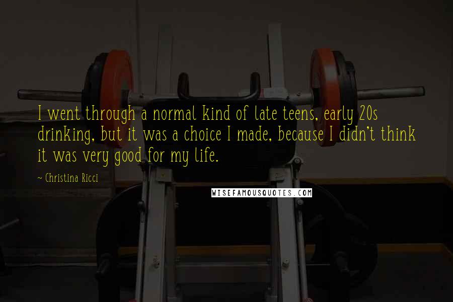 Christina Ricci Quotes: I went through a normal kind of late teens, early 20s drinking, but it was a choice I made, because I didn't think it was very good for my life.