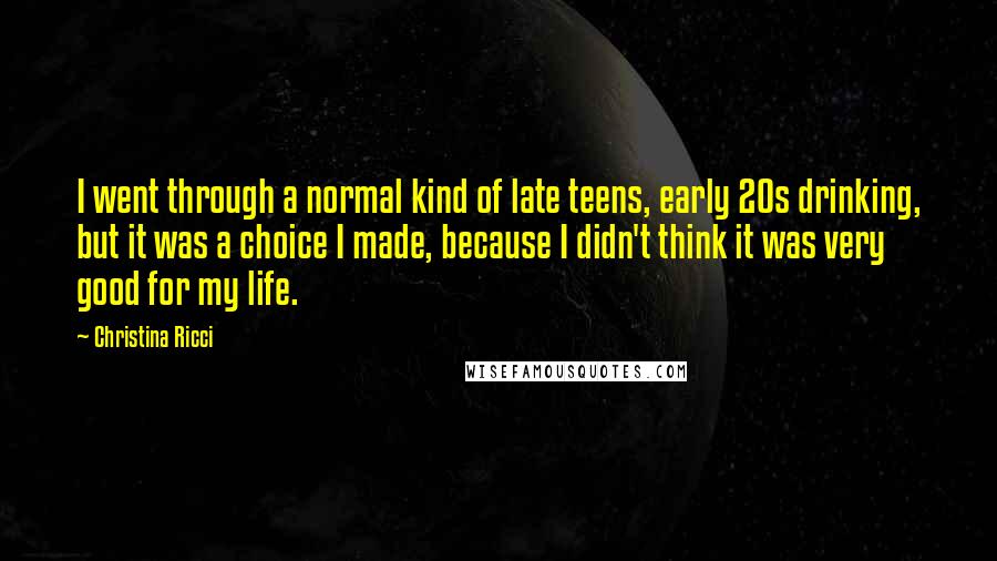 Christina Ricci Quotes: I went through a normal kind of late teens, early 20s drinking, but it was a choice I made, because I didn't think it was very good for my life.