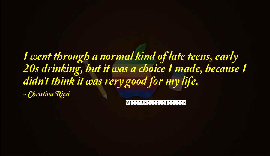 Christina Ricci Quotes: I went through a normal kind of late teens, early 20s drinking, but it was a choice I made, because I didn't think it was very good for my life.