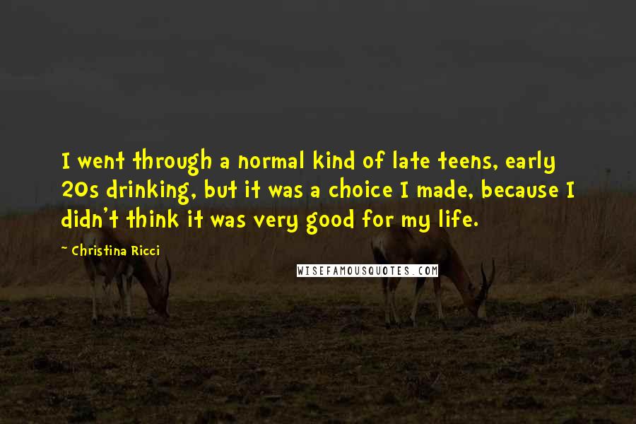 Christina Ricci Quotes: I went through a normal kind of late teens, early 20s drinking, but it was a choice I made, because I didn't think it was very good for my life.