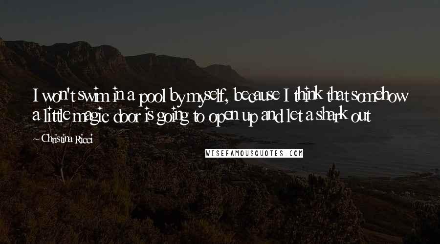 Christina Ricci Quotes: I won't swim in a pool by myself, because I think that somehow a little magic door is going to open up and let a shark out