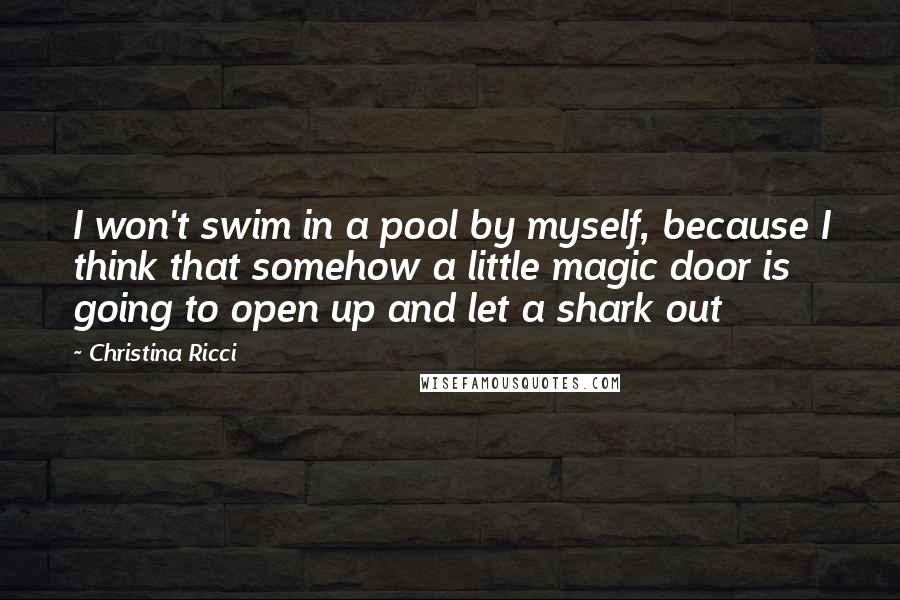 Christina Ricci Quotes: I won't swim in a pool by myself, because I think that somehow a little magic door is going to open up and let a shark out