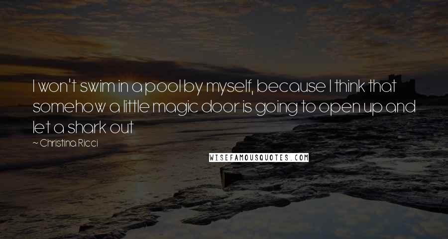 Christina Ricci Quotes: I won't swim in a pool by myself, because I think that somehow a little magic door is going to open up and let a shark out