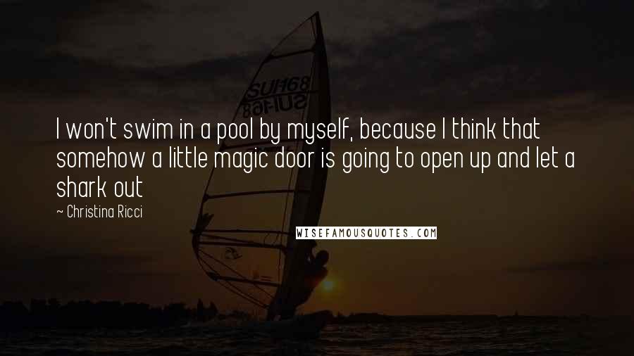 Christina Ricci Quotes: I won't swim in a pool by myself, because I think that somehow a little magic door is going to open up and let a shark out