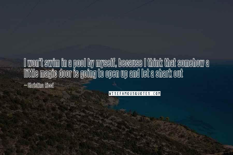 Christina Ricci Quotes: I won't swim in a pool by myself, because I think that somehow a little magic door is going to open up and let a shark out