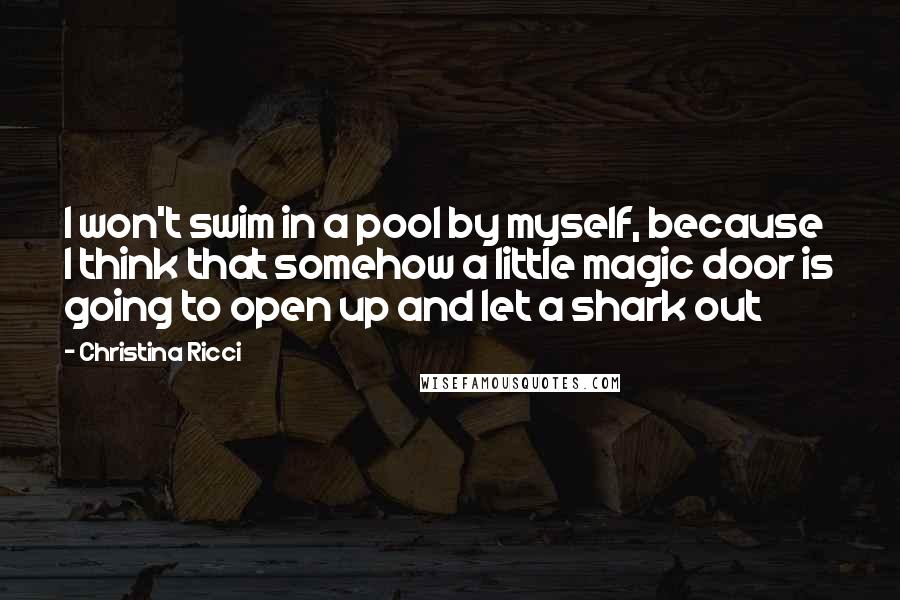 Christina Ricci Quotes: I won't swim in a pool by myself, because I think that somehow a little magic door is going to open up and let a shark out