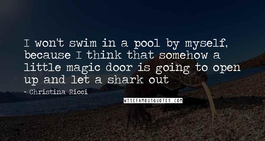 Christina Ricci Quotes: I won't swim in a pool by myself, because I think that somehow a little magic door is going to open up and let a shark out