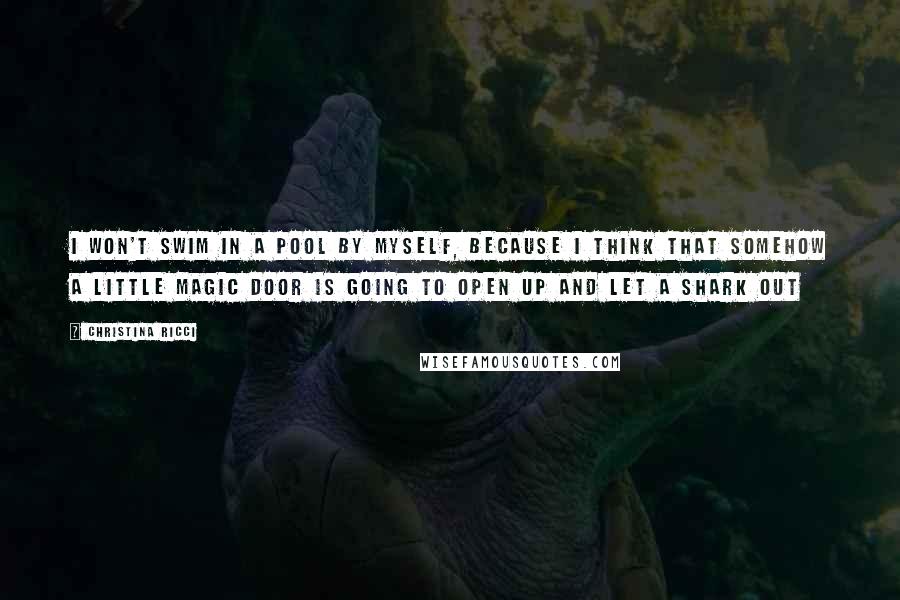 Christina Ricci Quotes: I won't swim in a pool by myself, because I think that somehow a little magic door is going to open up and let a shark out