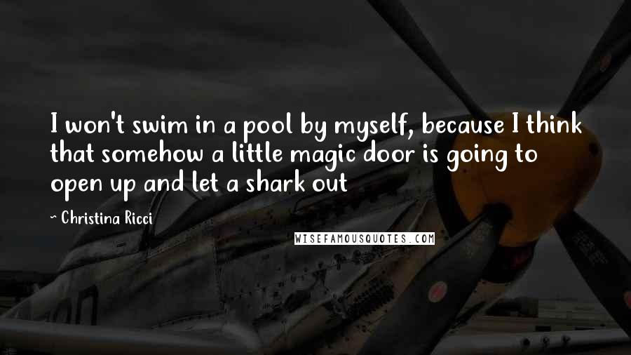 Christina Ricci Quotes: I won't swim in a pool by myself, because I think that somehow a little magic door is going to open up and let a shark out