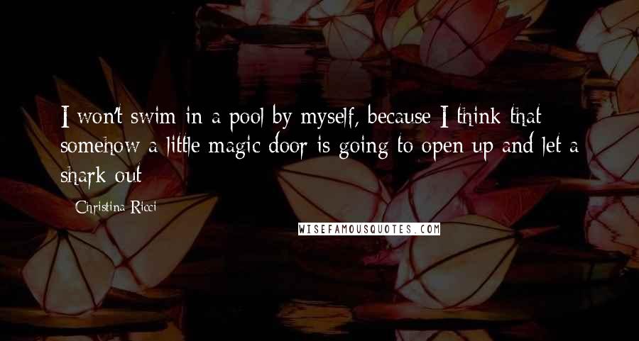 Christina Ricci Quotes: I won't swim in a pool by myself, because I think that somehow a little magic door is going to open up and let a shark out