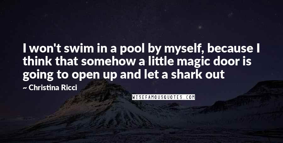 Christina Ricci Quotes: I won't swim in a pool by myself, because I think that somehow a little magic door is going to open up and let a shark out