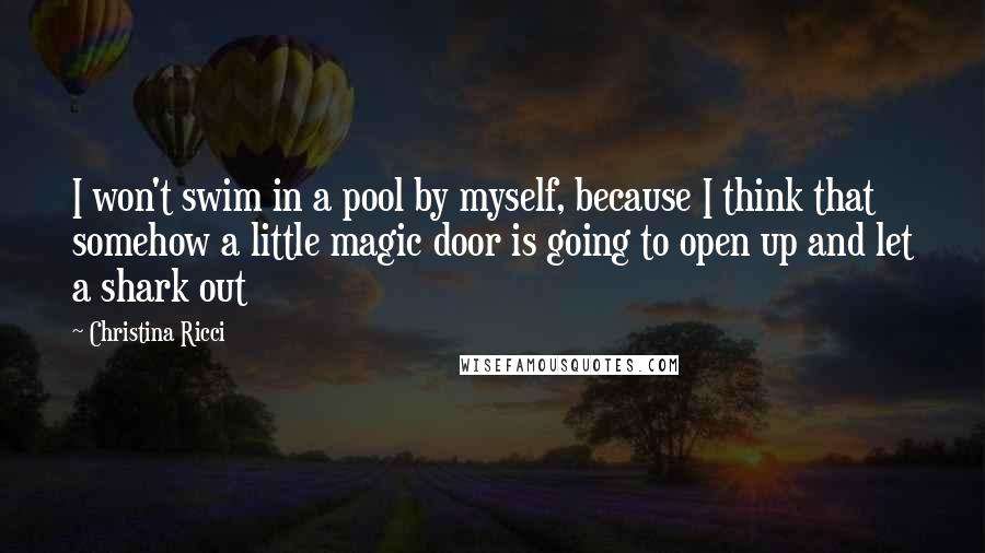 Christina Ricci Quotes: I won't swim in a pool by myself, because I think that somehow a little magic door is going to open up and let a shark out