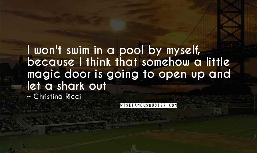 Christina Ricci Quotes: I won't swim in a pool by myself, because I think that somehow a little magic door is going to open up and let a shark out