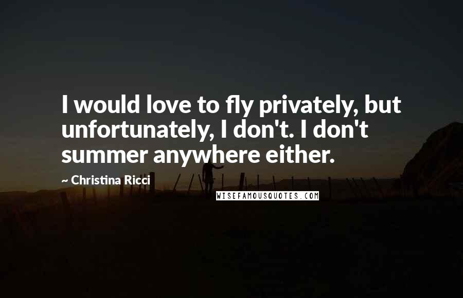 Christina Ricci Quotes: I would love to fly privately, but unfortunately, I don't. I don't summer anywhere either.