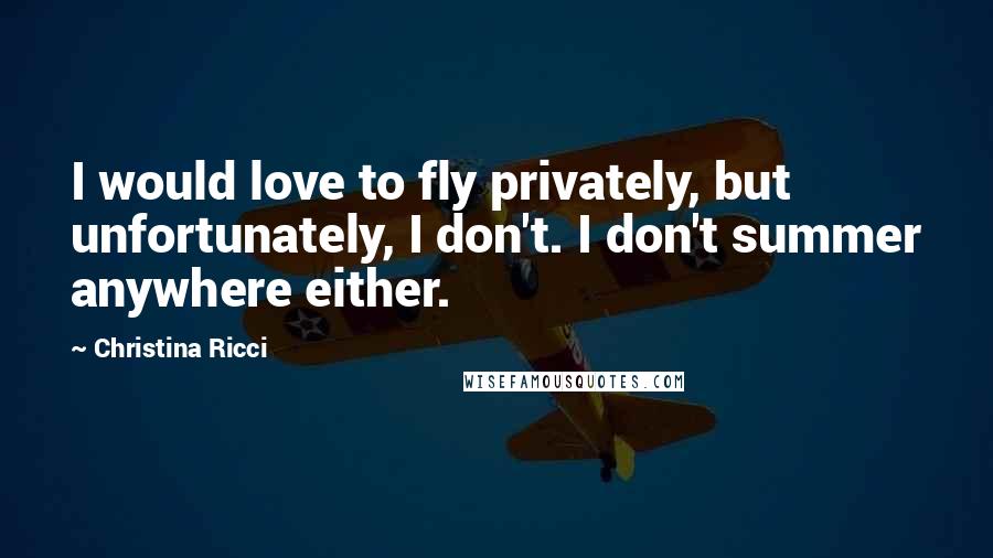 Christina Ricci Quotes: I would love to fly privately, but unfortunately, I don't. I don't summer anywhere either.