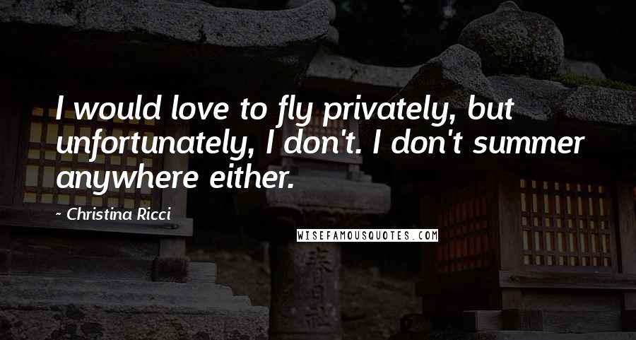 Christina Ricci Quotes: I would love to fly privately, but unfortunately, I don't. I don't summer anywhere either.