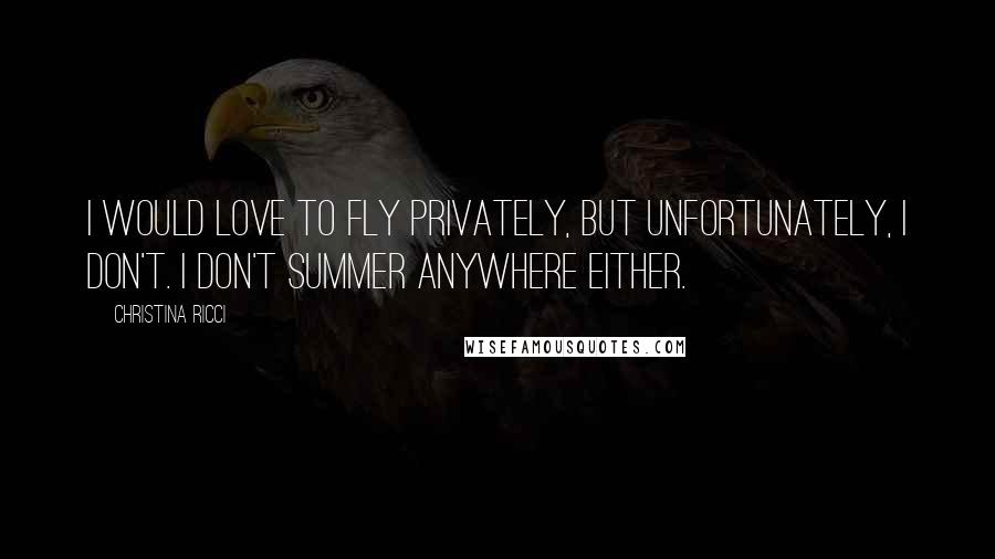 Christina Ricci Quotes: I would love to fly privately, but unfortunately, I don't. I don't summer anywhere either.