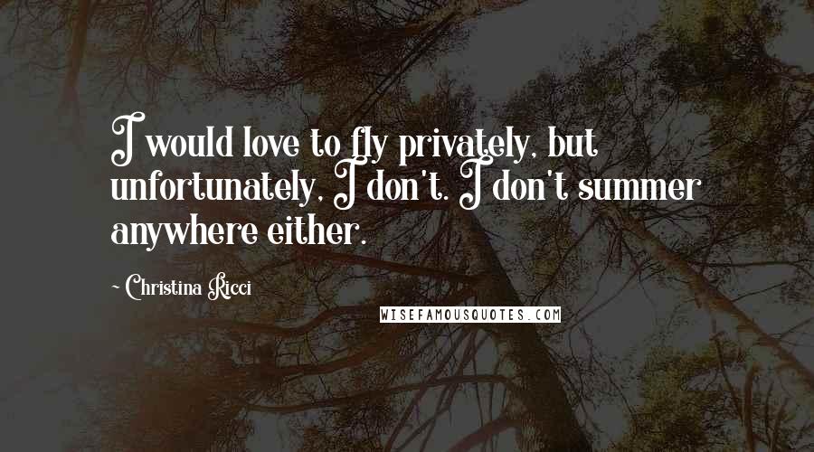 Christina Ricci Quotes: I would love to fly privately, but unfortunately, I don't. I don't summer anywhere either.