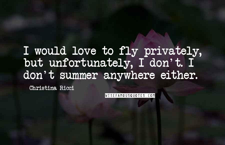 Christina Ricci Quotes: I would love to fly privately, but unfortunately, I don't. I don't summer anywhere either.