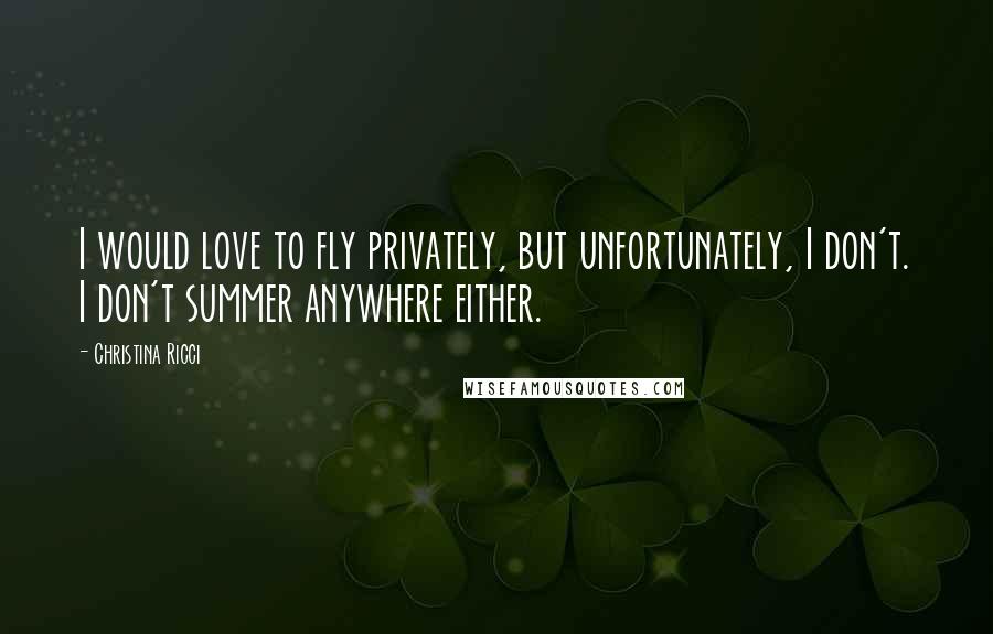 Christina Ricci Quotes: I would love to fly privately, but unfortunately, I don't. I don't summer anywhere either.