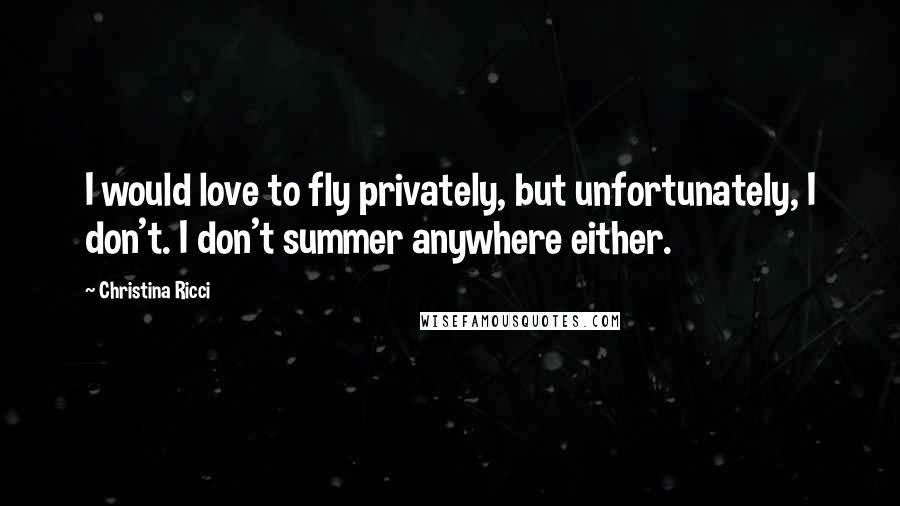 Christina Ricci Quotes: I would love to fly privately, but unfortunately, I don't. I don't summer anywhere either.