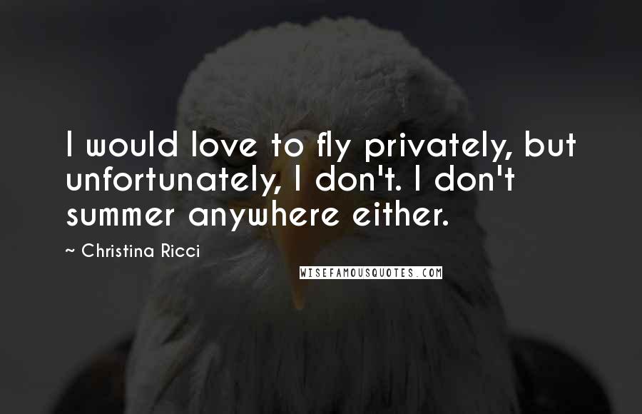 Christina Ricci Quotes: I would love to fly privately, but unfortunately, I don't. I don't summer anywhere either.