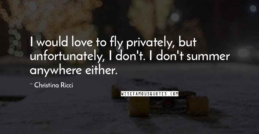 Christina Ricci Quotes: I would love to fly privately, but unfortunately, I don't. I don't summer anywhere either.
