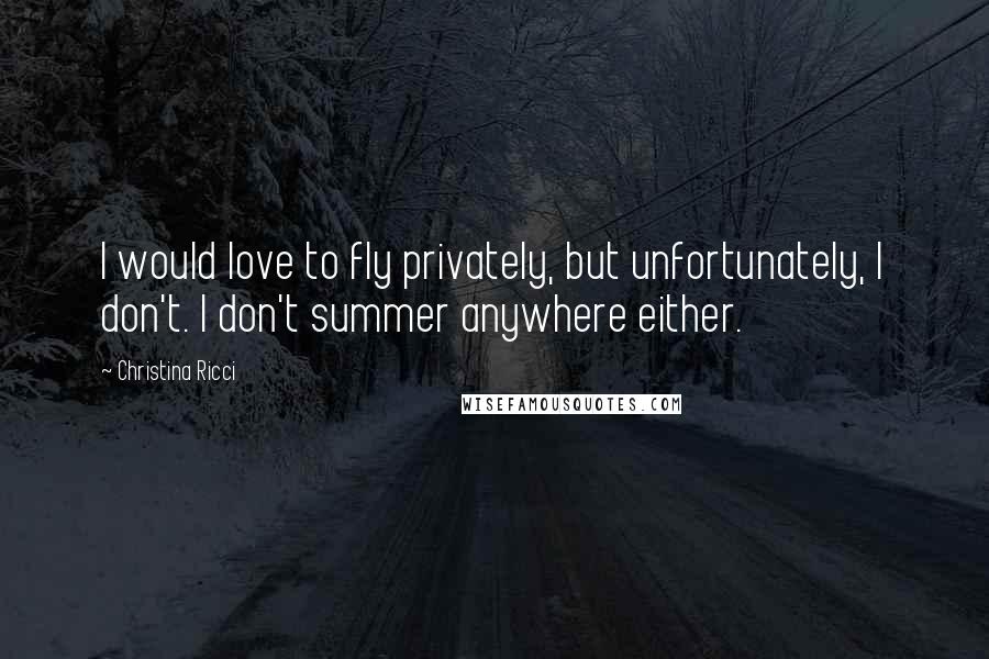 Christina Ricci Quotes: I would love to fly privately, but unfortunately, I don't. I don't summer anywhere either.