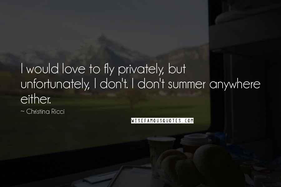 Christina Ricci Quotes: I would love to fly privately, but unfortunately, I don't. I don't summer anywhere either.