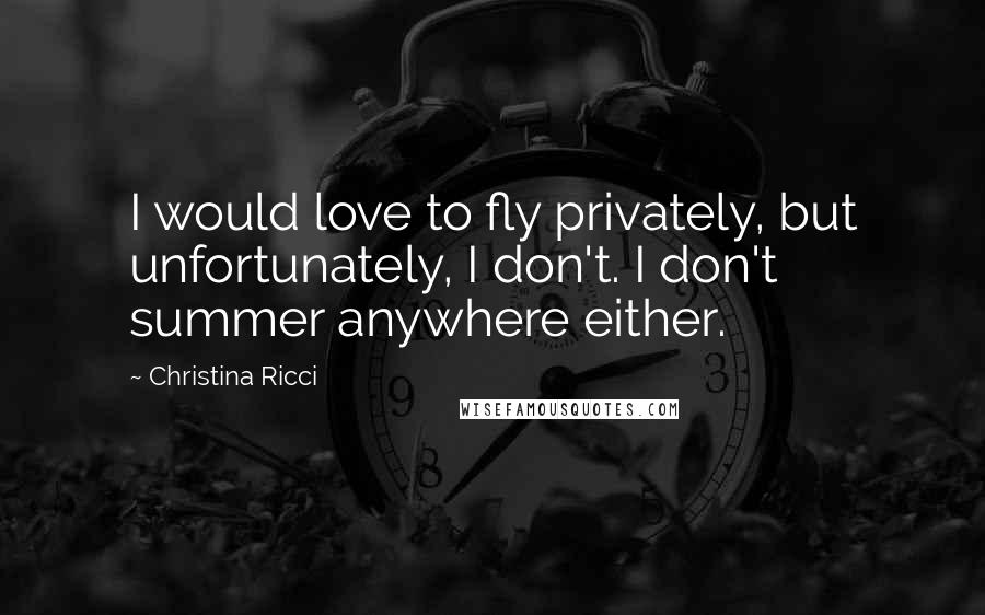 Christina Ricci Quotes: I would love to fly privately, but unfortunately, I don't. I don't summer anywhere either.