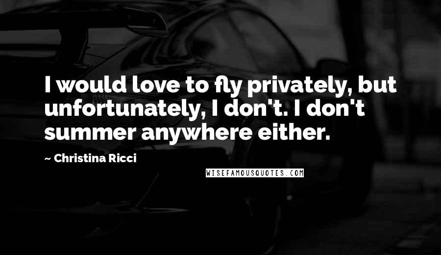 Christina Ricci Quotes: I would love to fly privately, but unfortunately, I don't. I don't summer anywhere either.