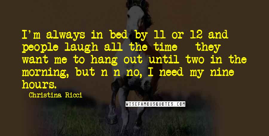 Christina Ricci Quotes: I'm always in bed by 11 or 12 and people laugh all the time - they want me to hang out until two in the morning, but n-n-no, I need my nine hours.
