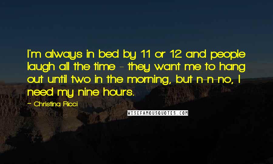 Christina Ricci Quotes: I'm always in bed by 11 or 12 and people laugh all the time - they want me to hang out until two in the morning, but n-n-no, I need my nine hours.