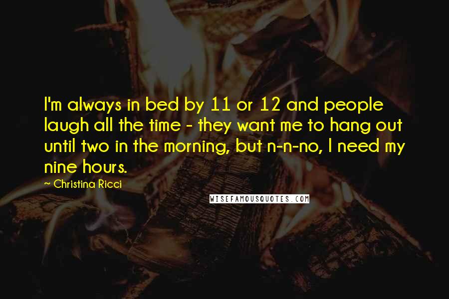 Christina Ricci Quotes: I'm always in bed by 11 or 12 and people laugh all the time - they want me to hang out until two in the morning, but n-n-no, I need my nine hours.
