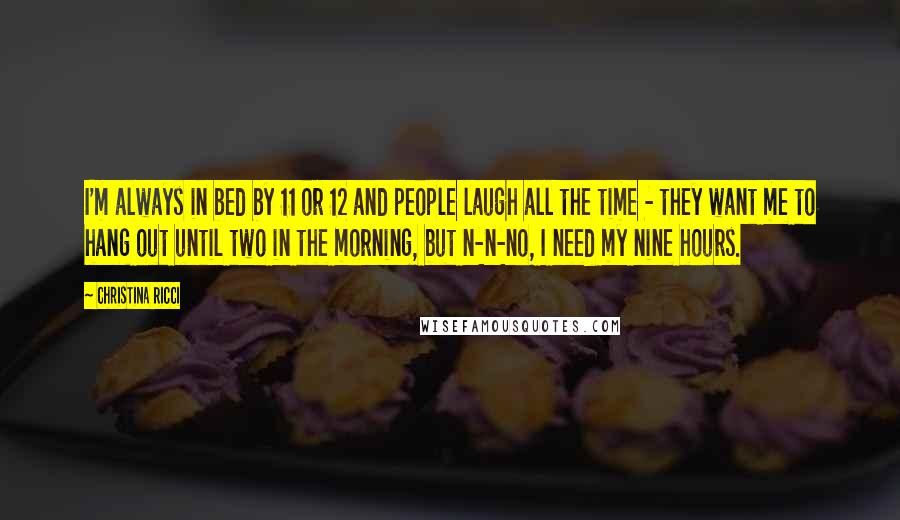 Christina Ricci Quotes: I'm always in bed by 11 or 12 and people laugh all the time - they want me to hang out until two in the morning, but n-n-no, I need my nine hours.