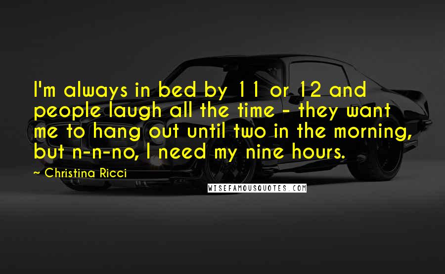 Christina Ricci Quotes: I'm always in bed by 11 or 12 and people laugh all the time - they want me to hang out until two in the morning, but n-n-no, I need my nine hours.