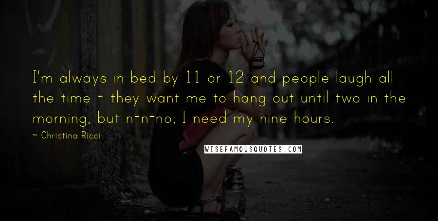 Christina Ricci Quotes: I'm always in bed by 11 or 12 and people laugh all the time - they want me to hang out until two in the morning, but n-n-no, I need my nine hours.